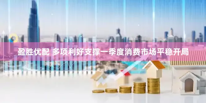 盈胜优配 多项利好支撑一季度消费市场平稳开局
