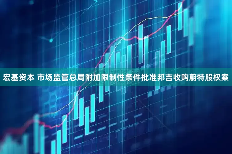 宏基资本 市场监管总局附加限制性条件批准邦吉收购蔚特股权案