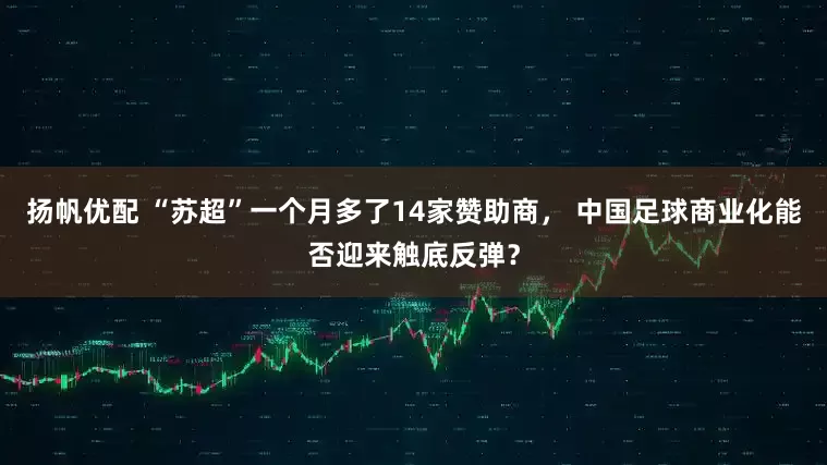 扬帆优配 “苏超”一个月多了14家赞助商， 中国足球商业化能否迎来触底反弹？