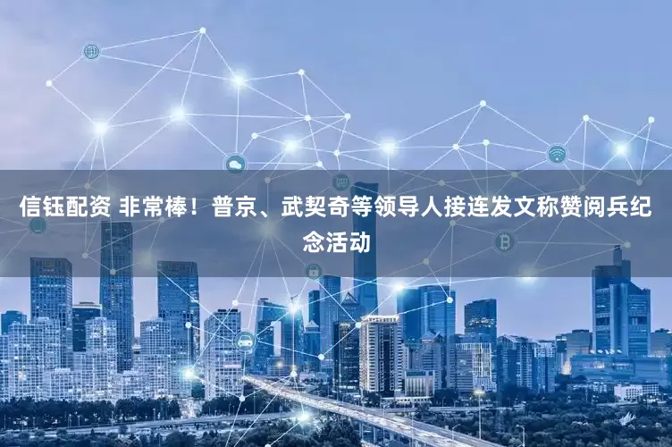 信钰配资 非常棒！普京、武契奇等领导人接连发文称赞阅兵纪念活动
