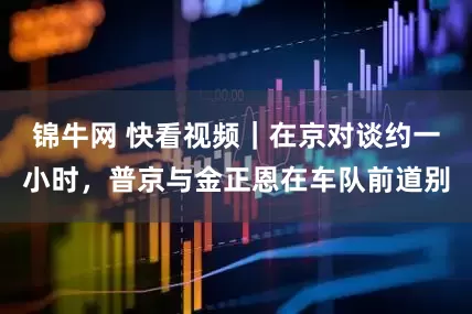 锦牛网 快看视频｜在京对谈约一小时，普京与金正恩在车队前道别
