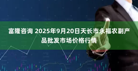 富隆咨询 2025年9月20日天长市永福农副产品批发市场价格行情