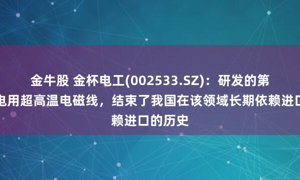 金牛股 金杯电工(002533.SZ)：研发的第四代核电用超高温电磁线，结束了我国在该领域长期依赖进口的历史