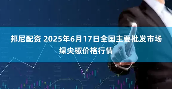邦尼配资 2025年6月17日全国主要批发市场绿尖椒价格行情