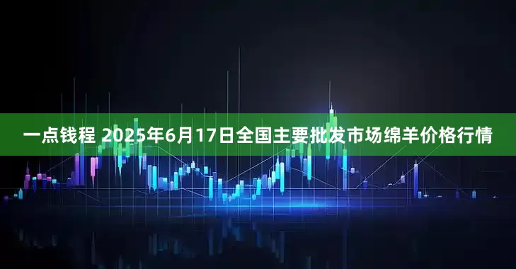 一点钱程 2025年6月17日全国主要批发市场绵羊价格行情