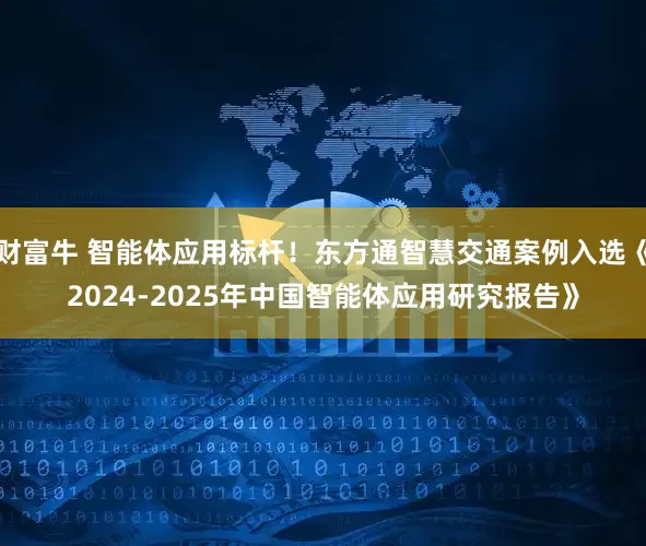 财富牛 智能体应用标杆！东方通智慧交通案例入选《2024-2025年中国智能体应用研究报告》