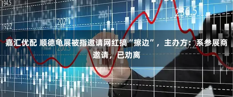 嘉汇优配 顺德龟展被指邀请网红搞“擦边”，主办方：系参展商邀请，已劝离